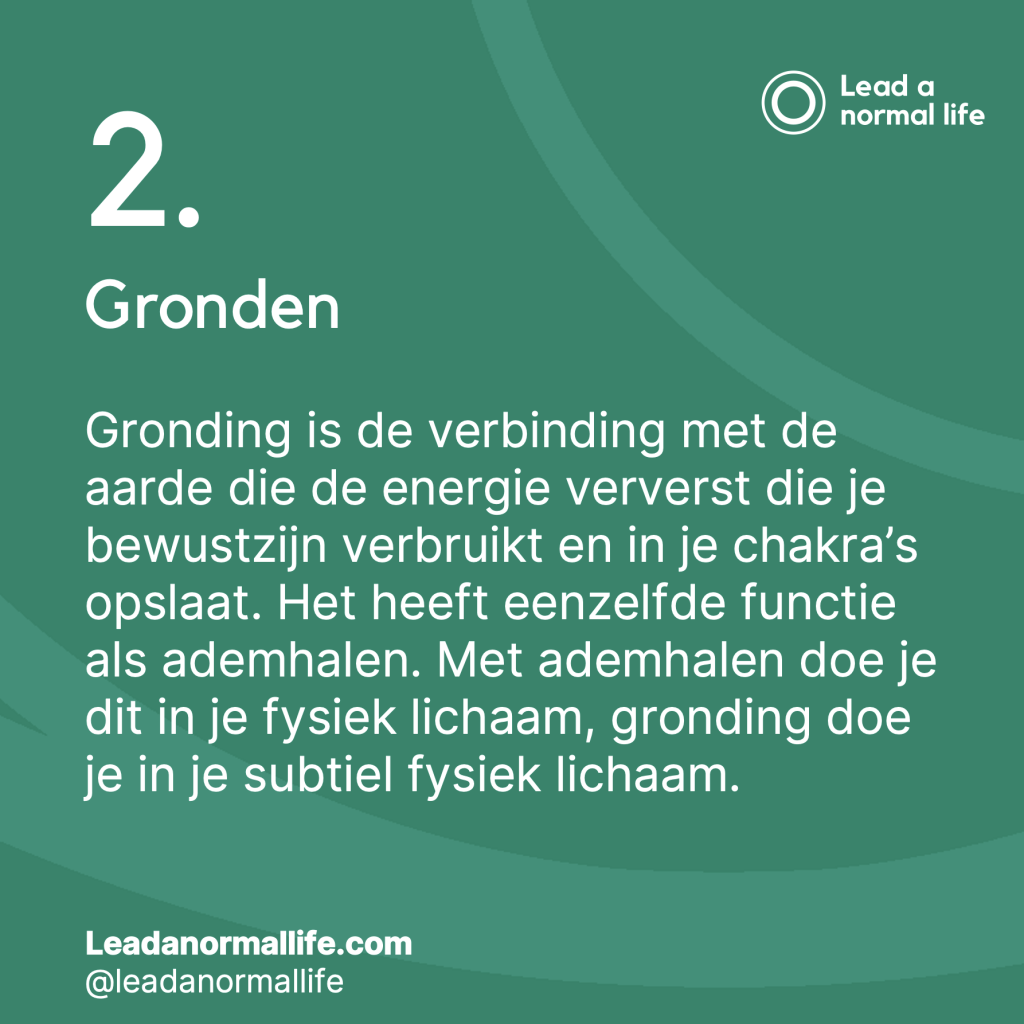 2. Gronden Gronding is de verbinding met de aarde die de energie ververst die je bewustzijn verbruikt en in je chakra’s opslaat. Het heeft eenzelfde functie als ademhalen. Met ademhalen doe je dit in je fysiek lichaam, gronding doe je in je subtiel fysiek lichaam.
