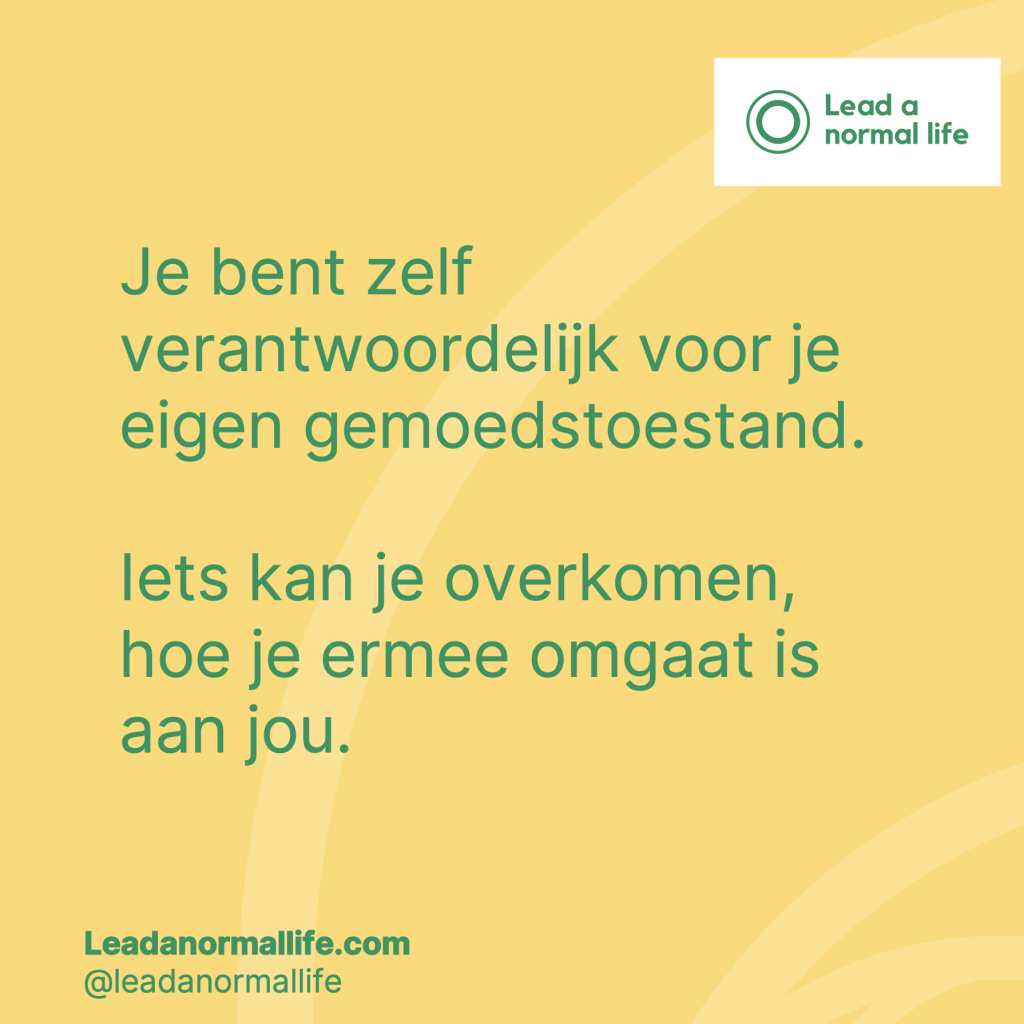 Je bent zelf verantwoordelijk voor je eigen gemoedstoestand. Iets kan je overkomen, hoe je ermee omgaat is aan jou.