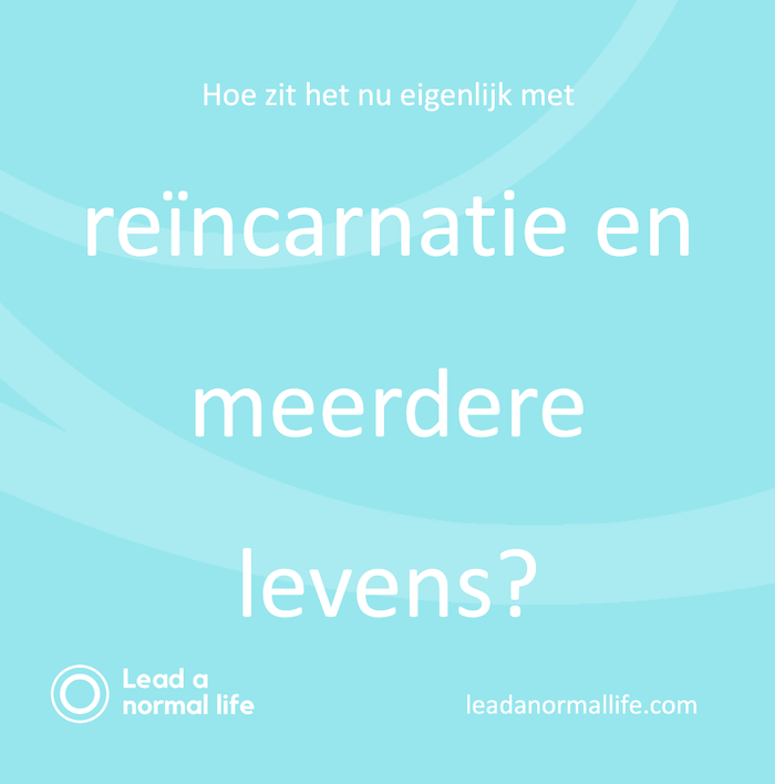 Hoe zit het nu eigenlijk met reïncarnatie en meerdere levens? | Lead a normal life