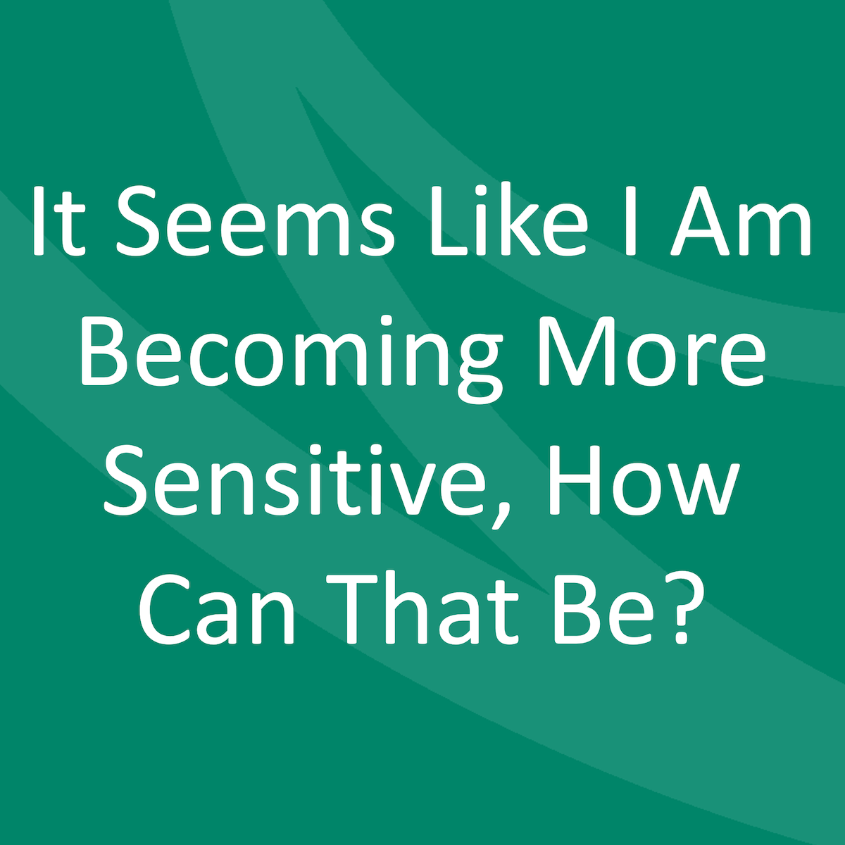 It Seems Like I Am Becoming More Sensitive, How Can That Be?