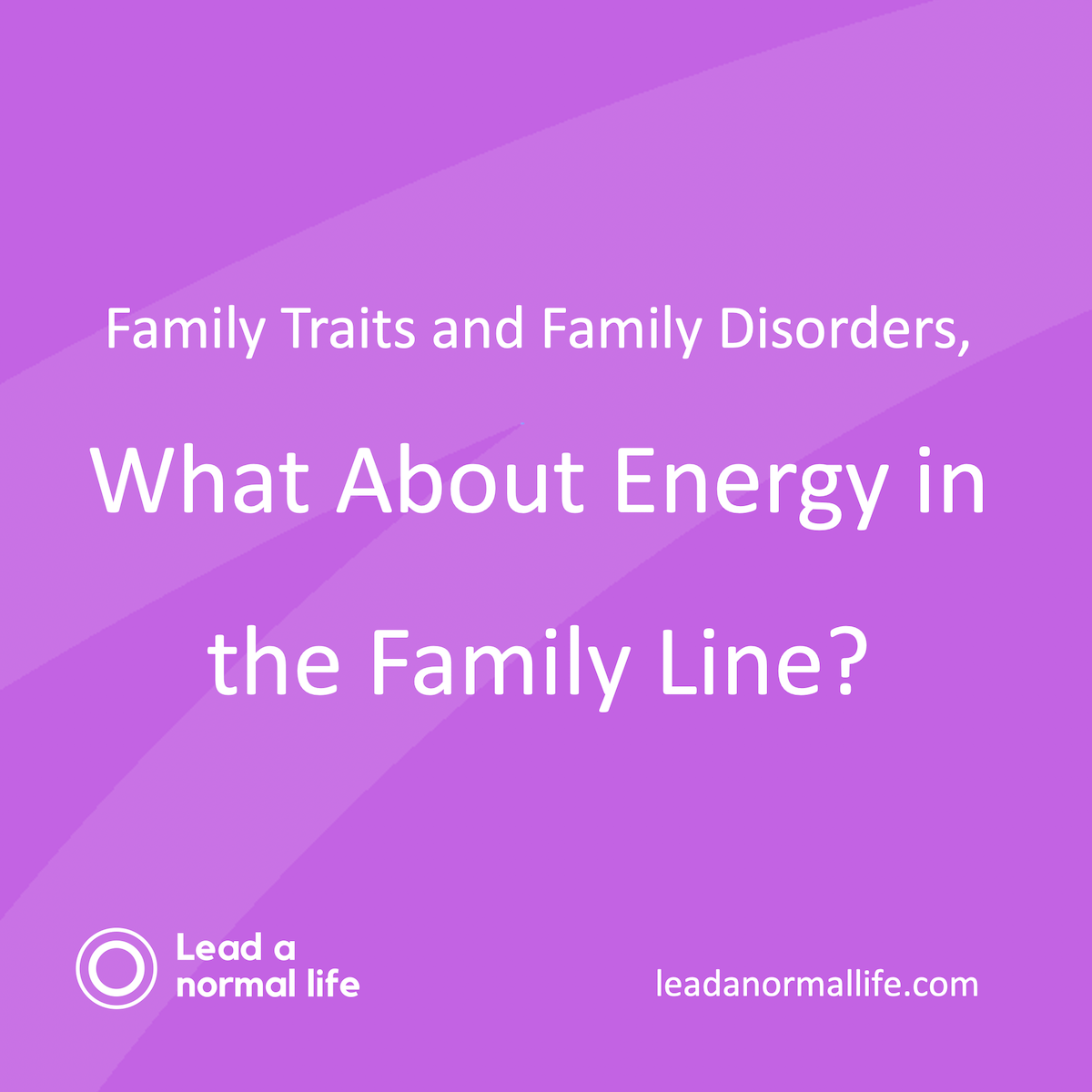 Family Traits and Family Disorders, What About Energy in the Family Line? Lead a Normal Life