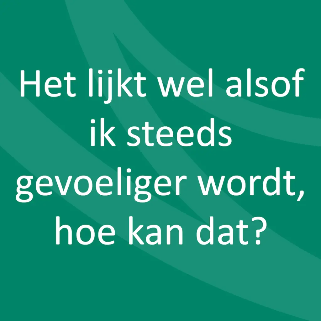 Het lijkt wel alsof ik steeds gevoeliger wordt, hoe kan dat?