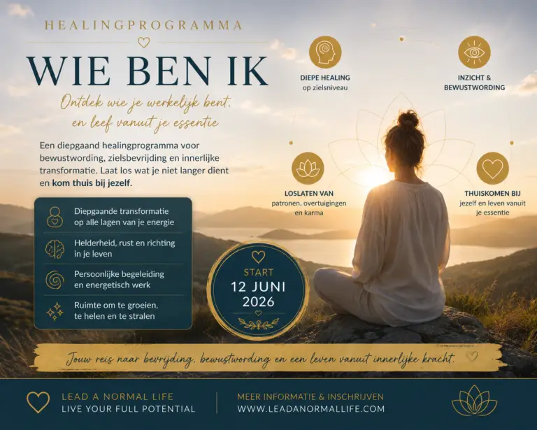 Healingprogramma Wie ben ik Ontdek wie je werkelijk bent en leef vanuit je essentie Een diepgaand healingprogramma voor bewustwording, zielsbevrijding en innerlijke transformatie. Laat los wat je niet langer dient en kom thuis bij jezelf. Diepgaande transformatie op alle lagen van je energie Helderheid, rust en richting in je leven Persoonlijke begeleiding en energetisch werk Ruimte om te groeien, te helen en te stralen. Diepe healing op zielsniveau Inzicht en bewustwording Thuiskomen bij jezelf en leven vanuit je essentie loslaten van patronen, overtuigingen en karma Jouw reis naar bevrijding, bewustwording en een leven vanuit innerlijke kracht Start 12 juni 2026 Lead a normal life Live your full potential